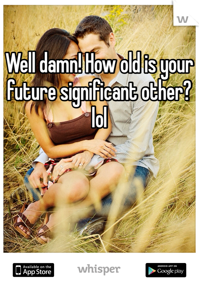 Well damn! How old is your future significant other?lol