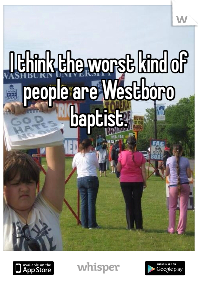I think the worst kind of people are Westboro baptist. 