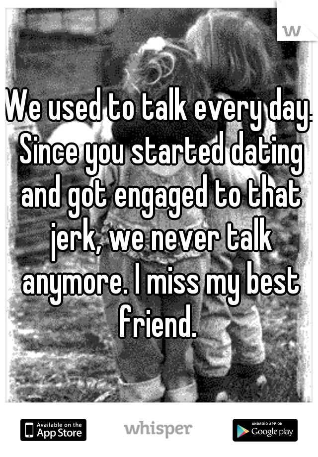 We used to talk every day. Since you started dating and got engaged to that jerk, we never talk anymore. I miss my best friend. 