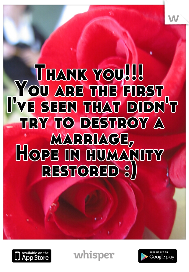 Thank you!!!
You are the first I've seen that didn't try to destroy a marriage,
Hope in humanity restored :) 