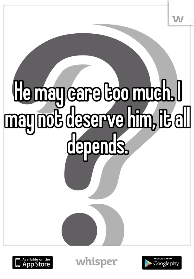 He may care too much. I may not deserve him, it all depends. 