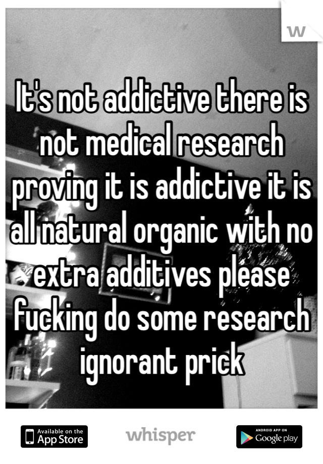 It's not addictive there is not medical research proving it is addictive it is all natural organic with no extra additives please fucking do some research ignorant prick  