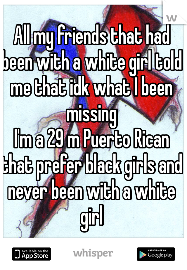 All my friends that had been with a white girl told me that idk what I been missing
I'm a 29 m Puerto Rican that prefer black girls and never been with a white girl