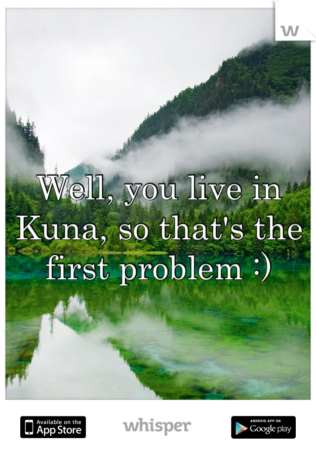Well, you live in Kuna, so that's the first problem :)