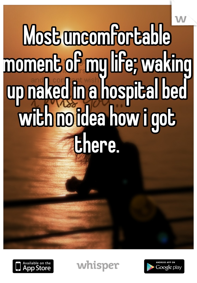 Most uncomfortable moment of my life; waking up naked in a hospital bed with no idea how i got there. 