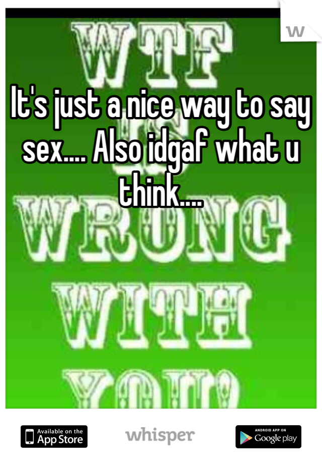 It's just a nice way to say sex.... Also idgaf what u think.... 