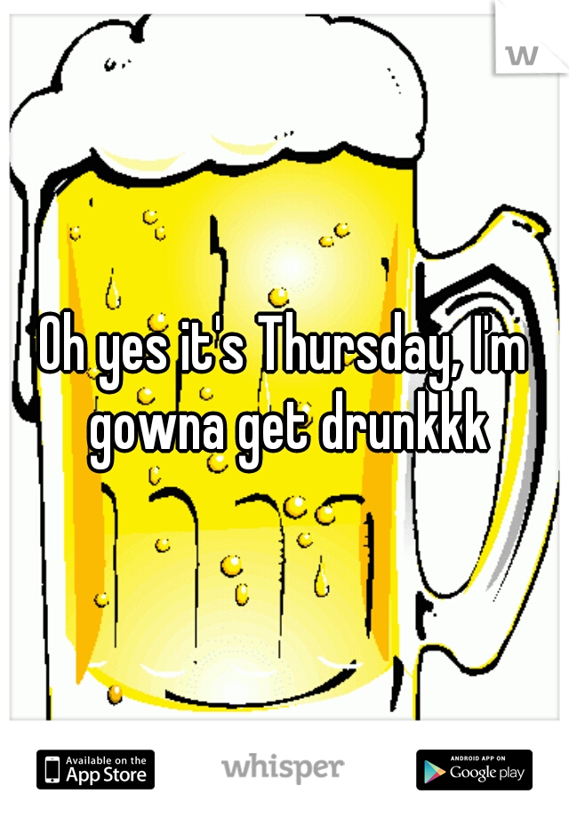 Oh yes it's Thursday, I'm gowna get drunkkk