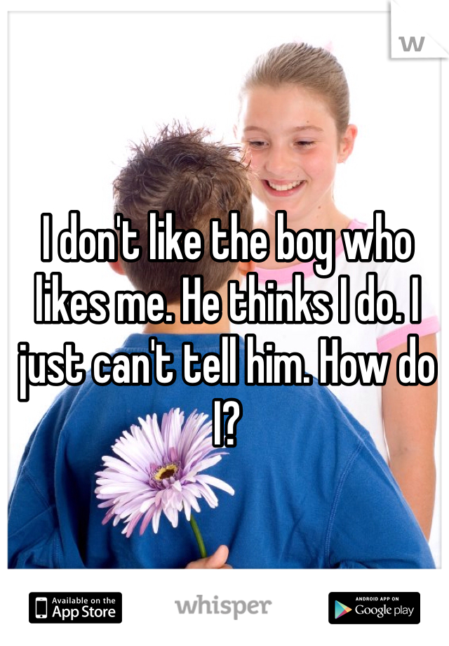 I don't like the boy who likes me. He thinks I do. I just can't tell him. How do I?