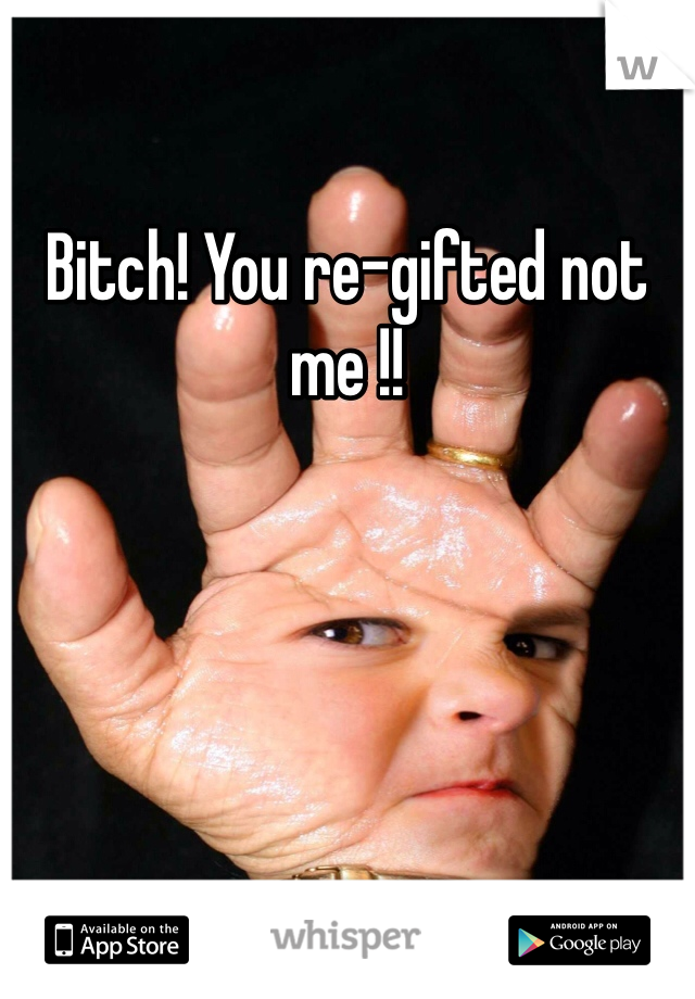 Bitch! You re-gifted not me !! 