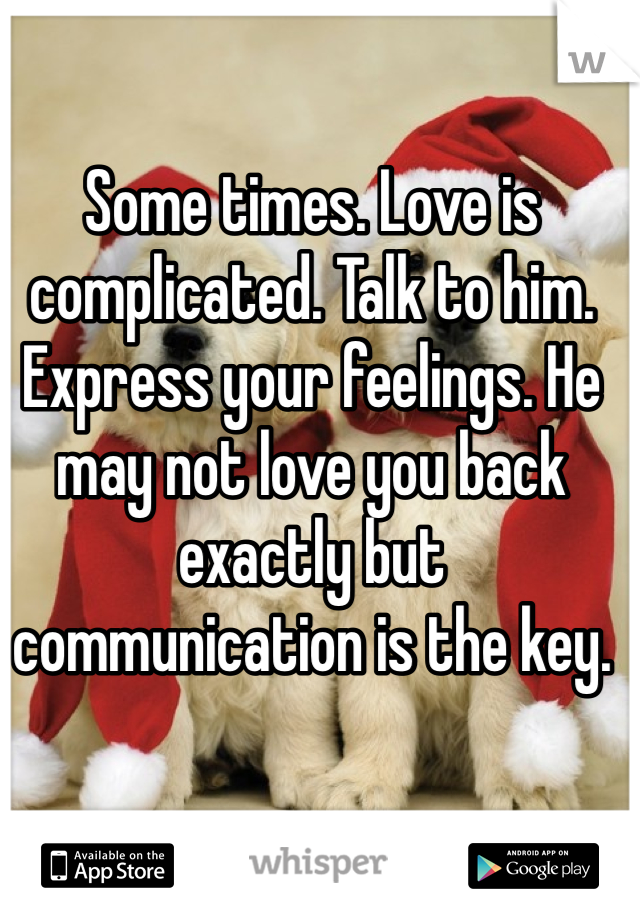 Some times. Love is complicated. Talk to him. Express your feelings. He may not love you back exactly but communication is the key.