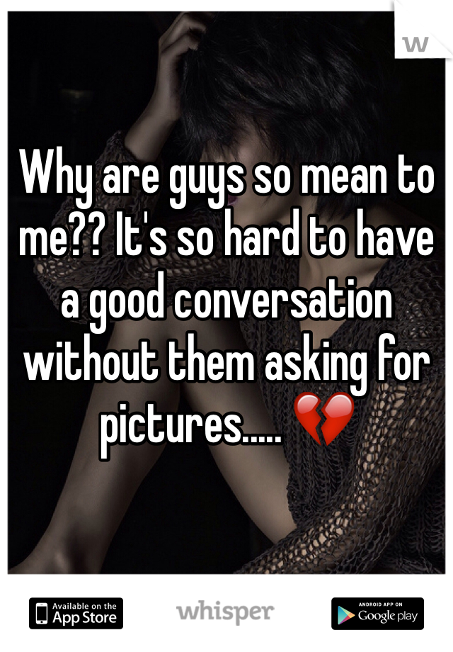 Why are guys so mean to me?? It's so hard to have a good conversation without them asking for pictures..... 💔