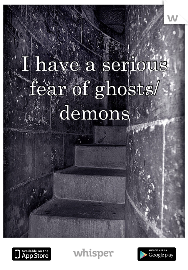 I have a serious fear of ghosts/demons 