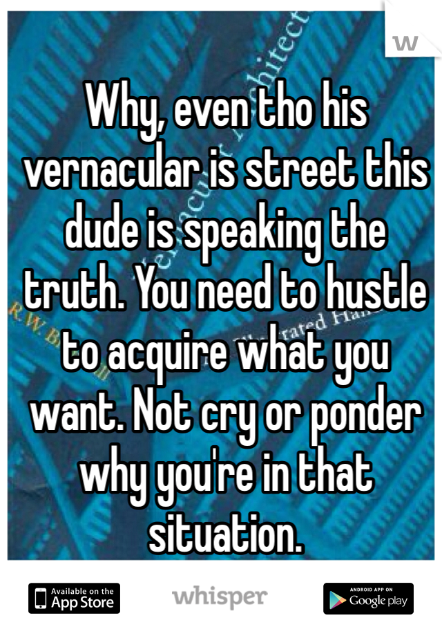 Why, even tho his vernacular is street this dude is speaking the truth. You need to hustle to acquire what you want. Not cry or ponder why you're in that situation. 