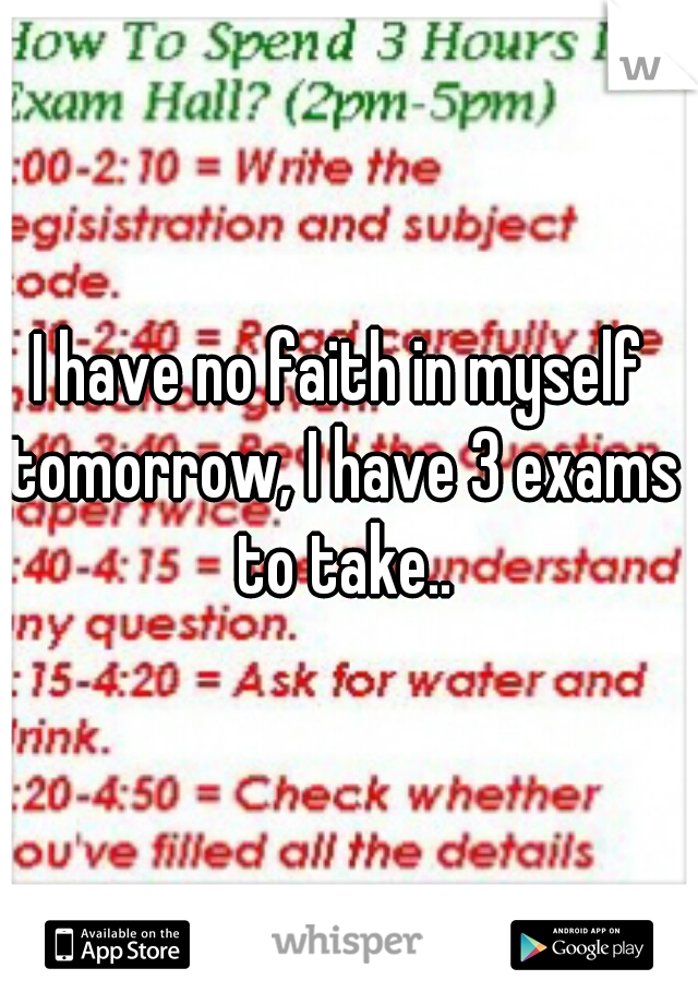I have no faith in myself tomorrow, I have 3 exams to take..