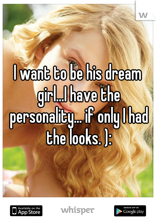I want to be his dream girl...I have the personality... if only I had the looks. ):