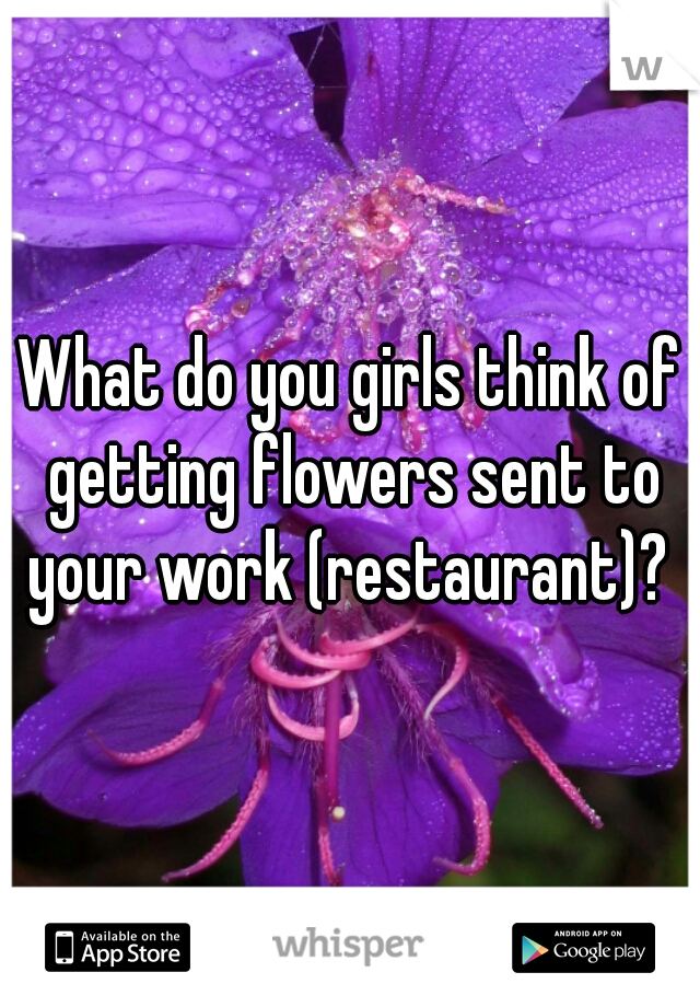 What do you girls think of getting flowers sent to your work (restaurant)? 