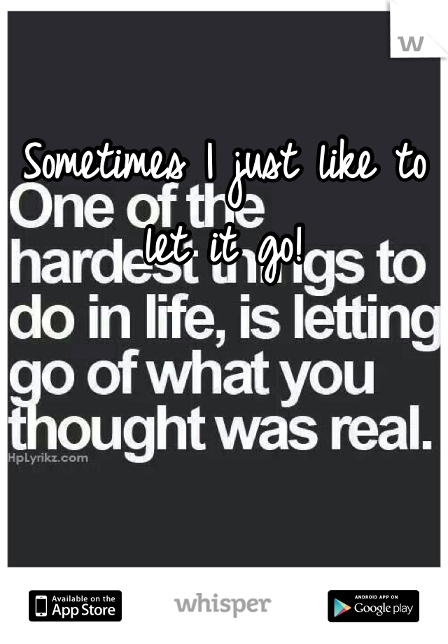 Sometimes I just like to let it go!
