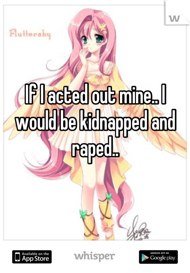 If I acted out mine.. I would be kidnapped and raped..