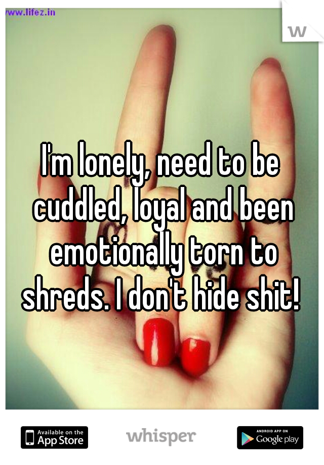 I'm lonely, need to be cuddled, loyal and been emotionally torn to shreds. I don't hide shit! 