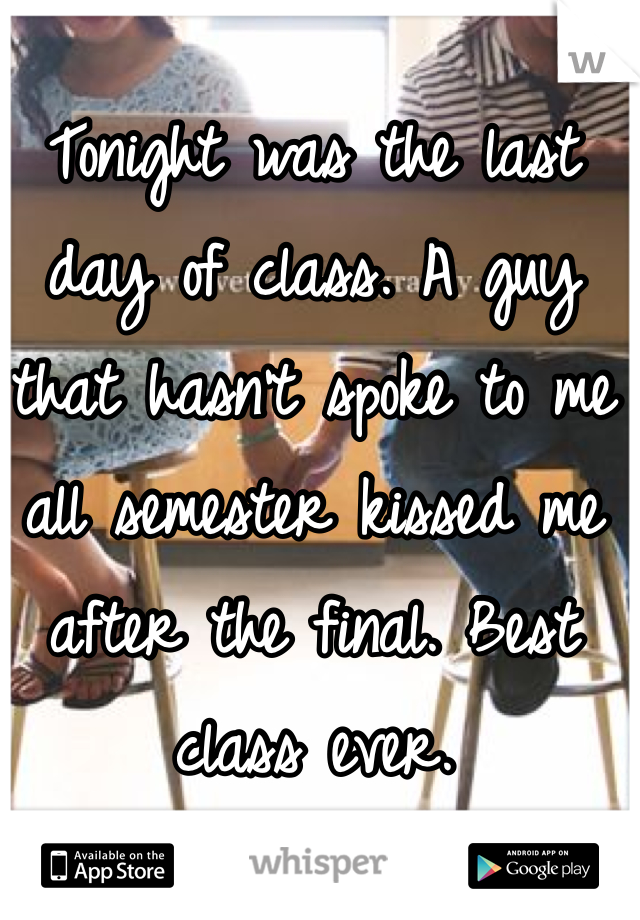 Tonight was the last day of class. A guy that hasn't spoke to me all semester kissed me after the final. Best class ever. 