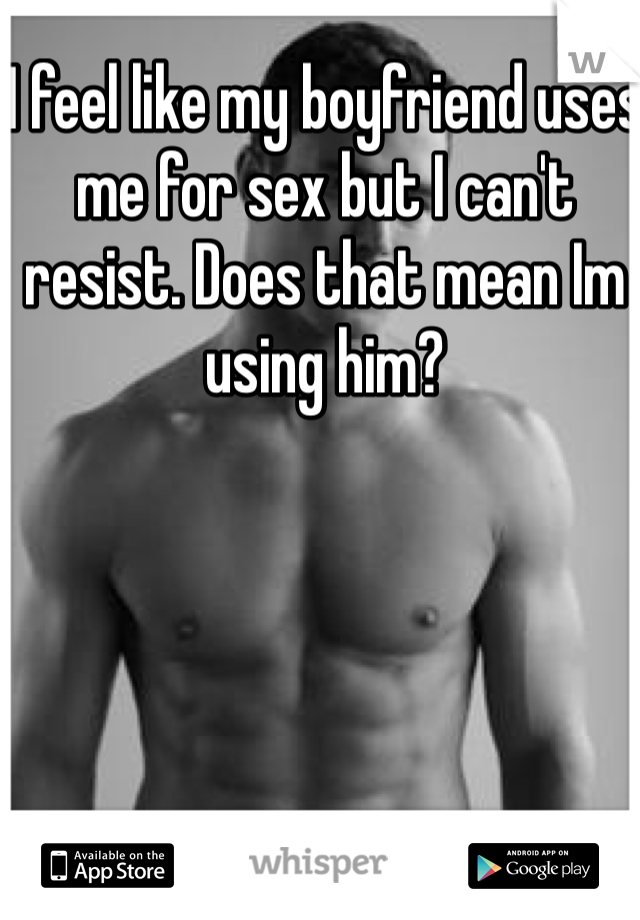 I feel like my boyfriend uses me for sex but I can't resist. Does that mean Im using him?
