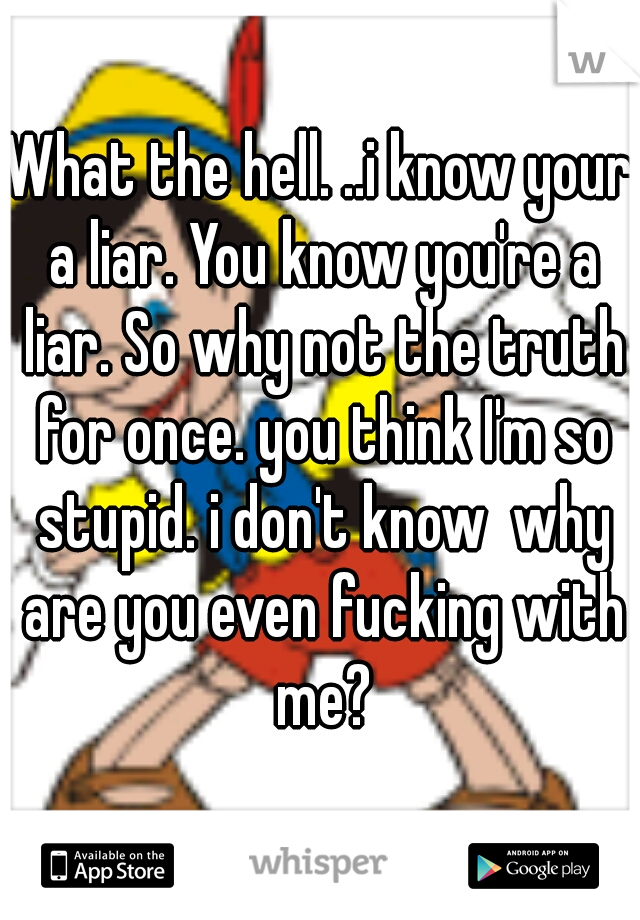 What the hell. ..i know your a liar. You know you're a liar. So why not the truth for once. you think I'm so stupid. i don't know  why are you even fucking with me?
