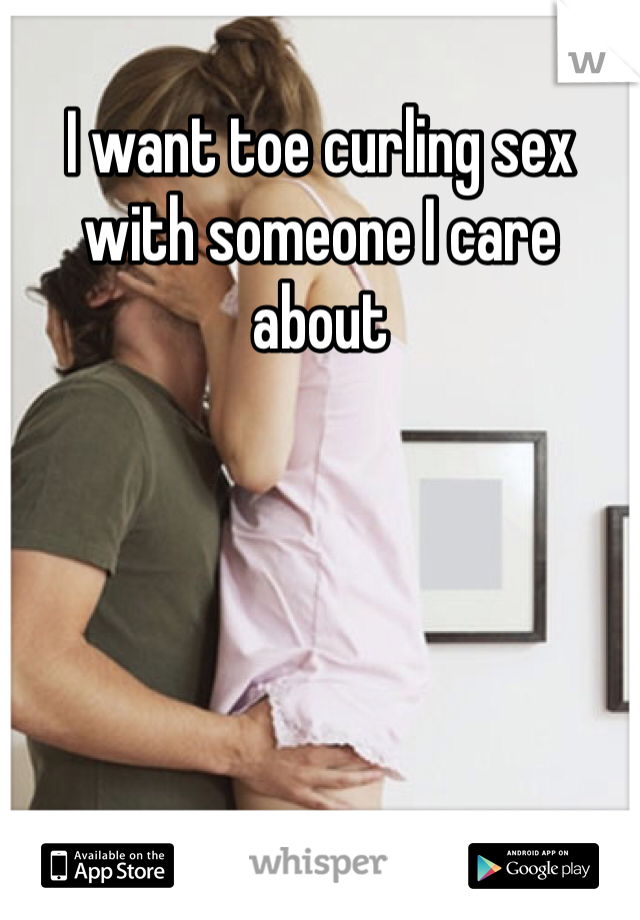 I want toe curling sex with someone I care about
