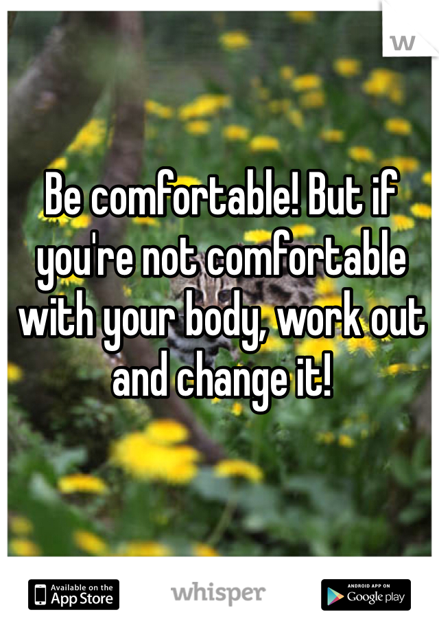 Be comfortable! But if you're not comfortable with your body, work out and change it!