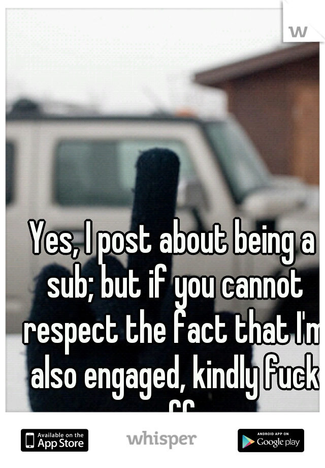 Yes, I post about being a sub; but if you cannot respect the fact that I'm also engaged, kindly fuck off