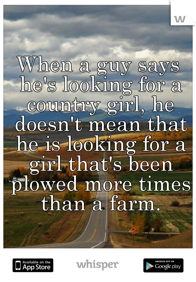 When a guy says he's looking for a country girl, he doesn't mean that he is looking for a girl that's been plowed more times than a farm.