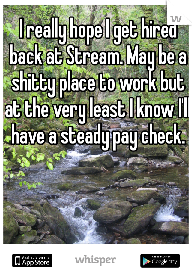I really hope I get hired back at Stream. May be a shitty place to work but at the very least I know I'll have a steady pay check.