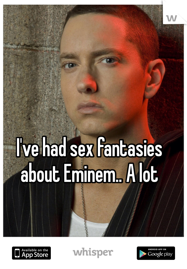 I've had sex fantasies about Eminem.. A lot