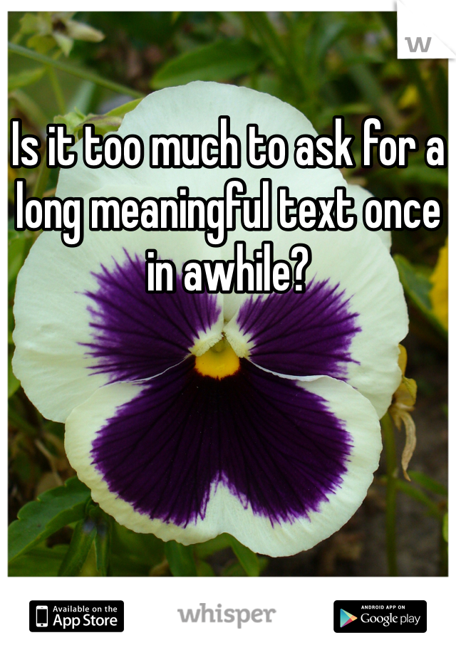 Is it too much to ask for a long meaningful text once in awhile? 

