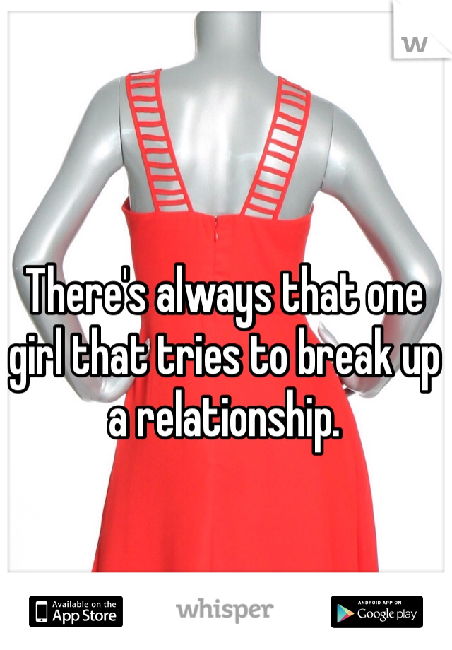 There's always that one girl that tries to break up a relationship.