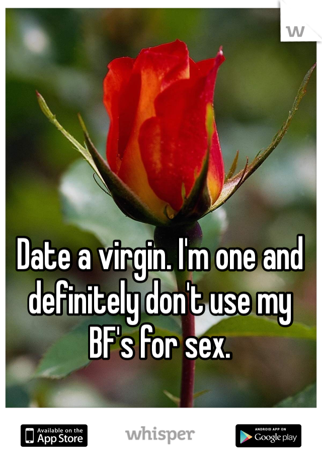 Date a virgin. I'm one and definitely don't use my BF's for sex.