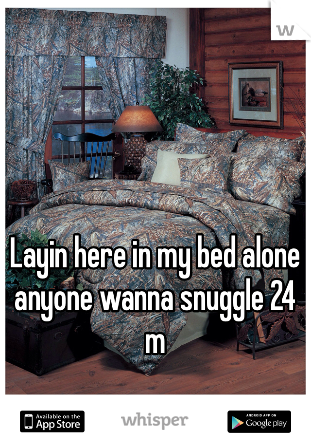 Layin here in my bed alone anyone wanna snuggle 24 m