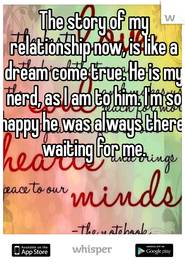 The story of my relationship now, is like a dream come true. He is my nerd, as I am to him. I'm so happy he was always there, waiting for me.
