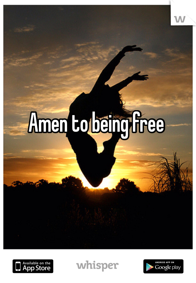 Amen to being free 