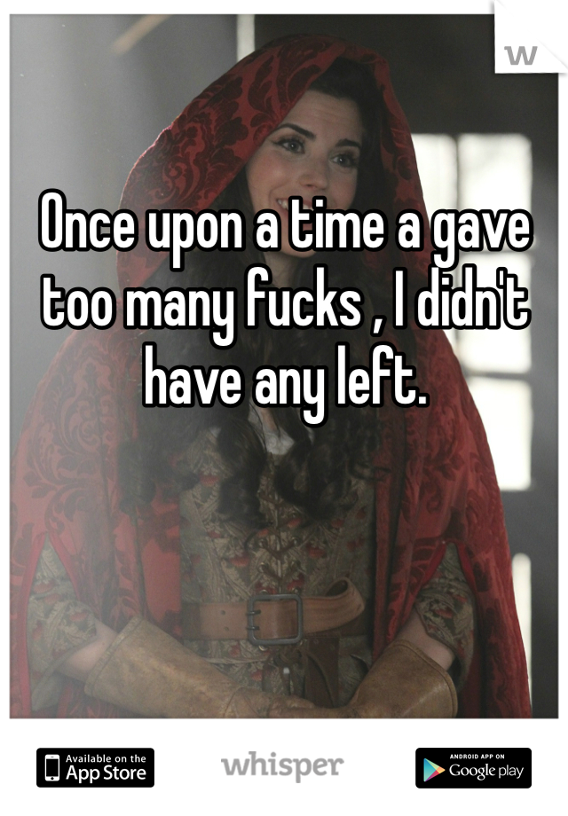 Once upon a time a gave too many fucks , I didn't have any left.