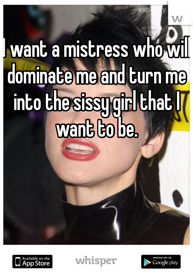 I want a mistress who will dominate me and turn me into the sissy girl that I want to be. 