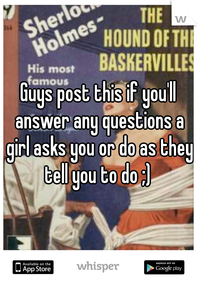 Guys post this if you'll answer any questions a girl asks you or do as they tell you to do ;) 
