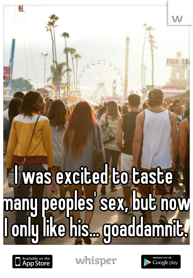 I was excited to taste many peoples' sex, but now I only like his... goaddamnit.
