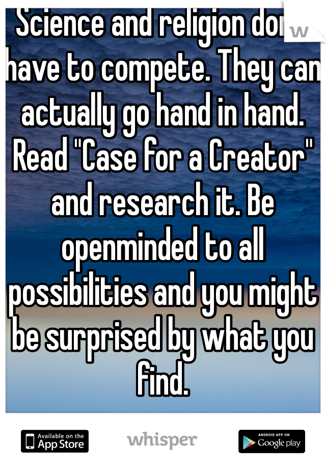 Science and religion don't have to compete. They can actually go hand in hand. Read "Case for a Creator" and research it. Be openminded to all possibilities and you might be surprised by what you find.