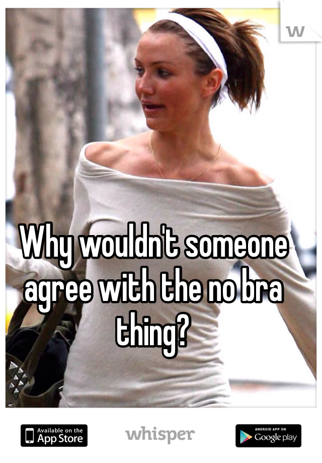 Why wouldn't someone agree with the no bra thing?