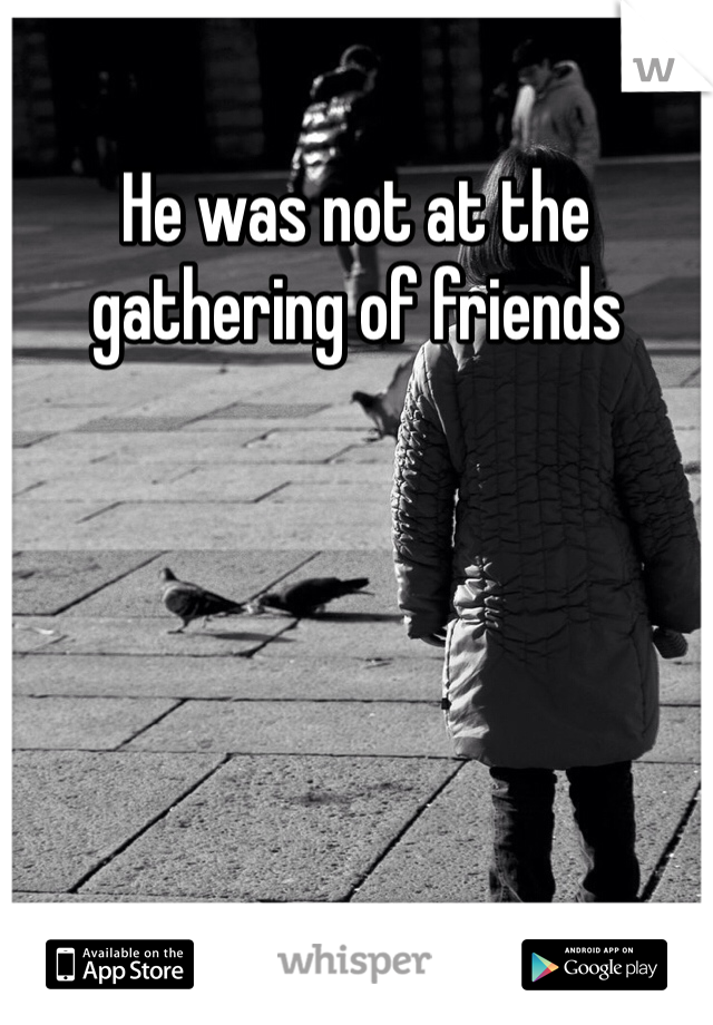 He was not at the gathering of friends