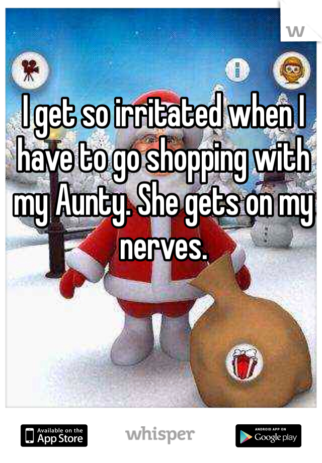 I get so irritated when I have to go shopping with my Aunty. She gets on my nerves. 