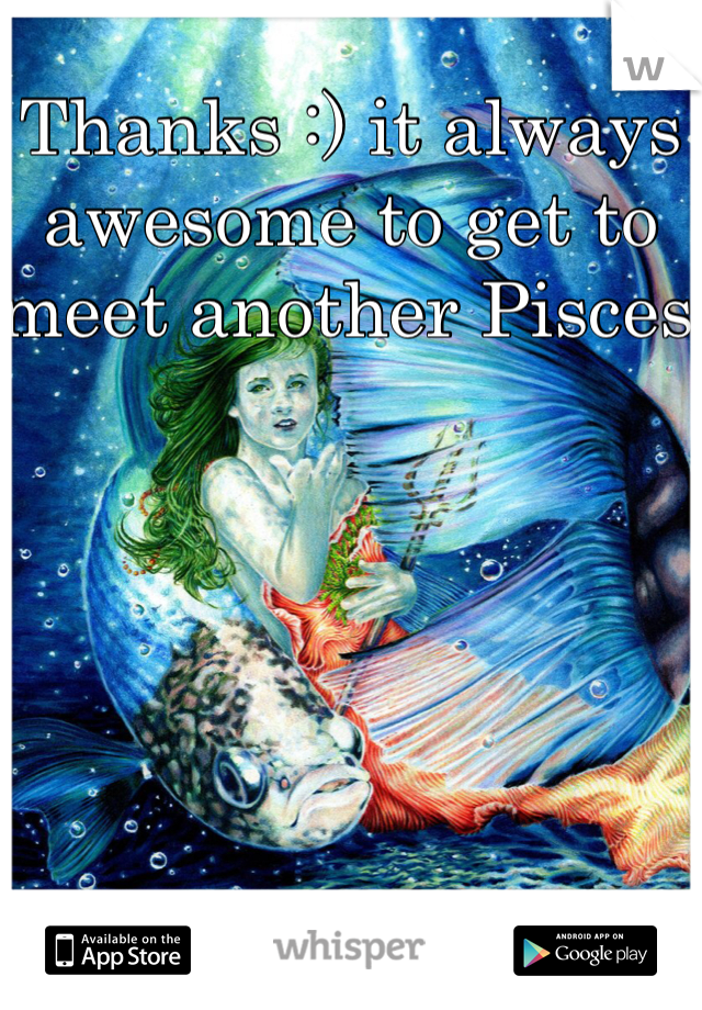 Thanks :) it always awesome to get to meet another Pisces 
