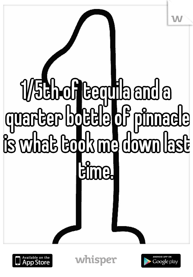 1/5th of tequila and a quarter bottle of pinnacle is what took me down last time. 