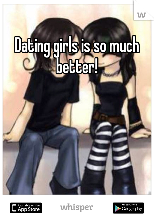 Dating girls is so much better! 