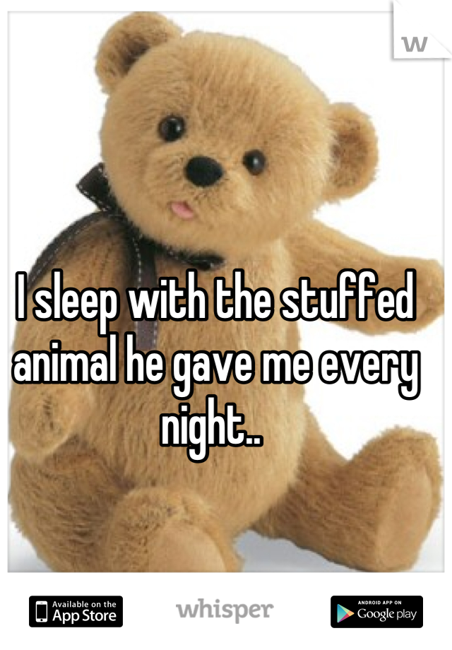 I sleep with the stuffed animal he gave me every night.. 